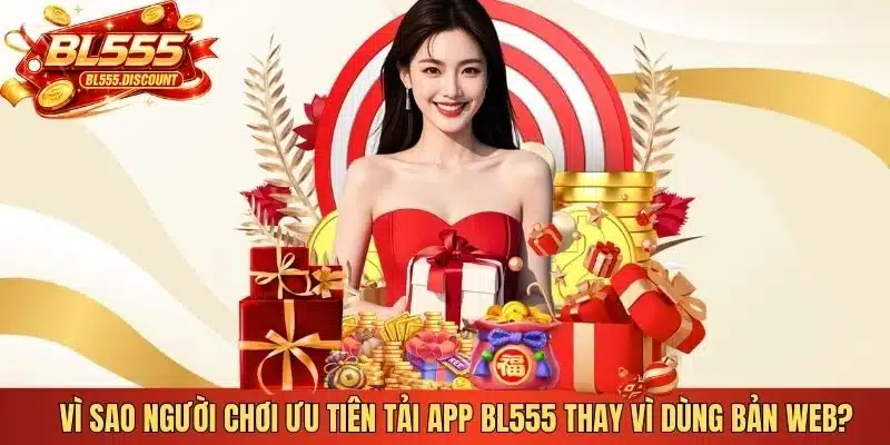 Vì sao người chơi ưu tiên tải app BL555 thay vì dùng bản web?